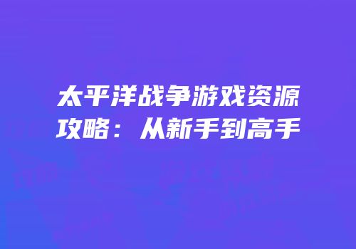 太平洋战争游戏资源攻略：从新手到高手