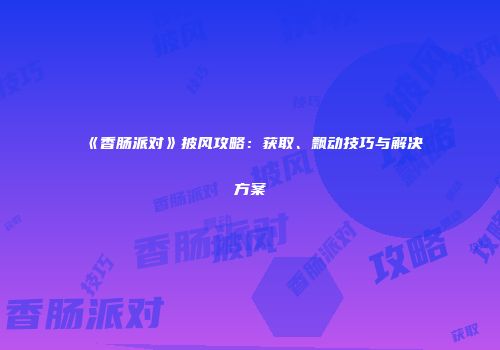 《香肠派对》披风攻略：获取、飘动技巧与解决方案