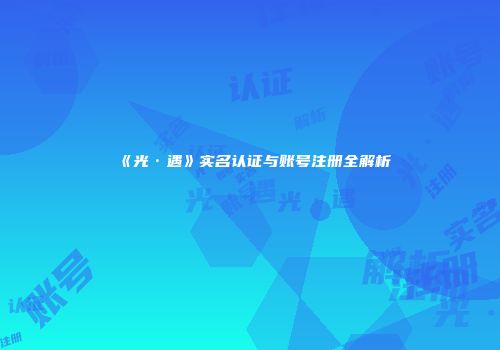 《光·遇》实名认证与账号注册全解析