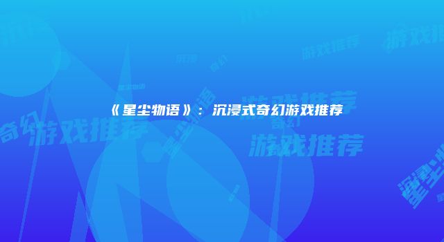 《星尘物语》：沉浸式奇幻游戏推荐