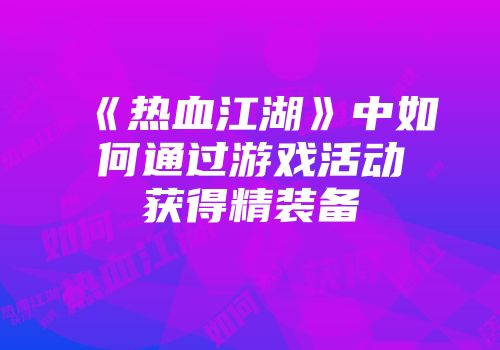 《热血江湖》中如何通过游戏活动获得精装备