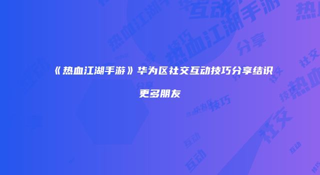 《热血江湖手游》华为区社交互动技巧分享结识更多朋友