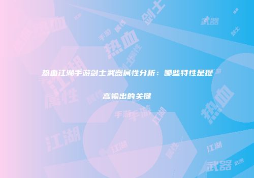 热血江湖手游剑士武器属性分析：哪些特性是提高输出的关键