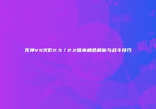 死神VS火影2.5／2.2版本角色解析与战斗技巧