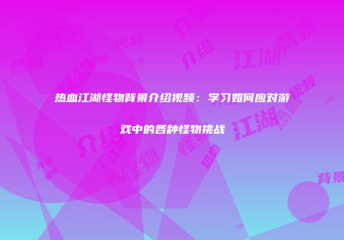 热血江湖怪物背景介绍视频：学习如何应对游戏中的各种怪物挑战