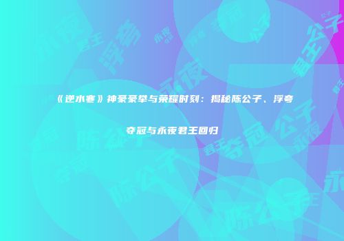 《逆水寒》神豪豪举与荣耀时刻：揭秘陈公子、浮夸夺冠与永夜君王回归