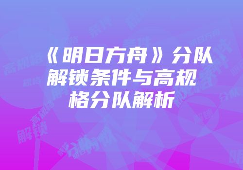 《明日方舟》分队解锁条件与高规格分队解析