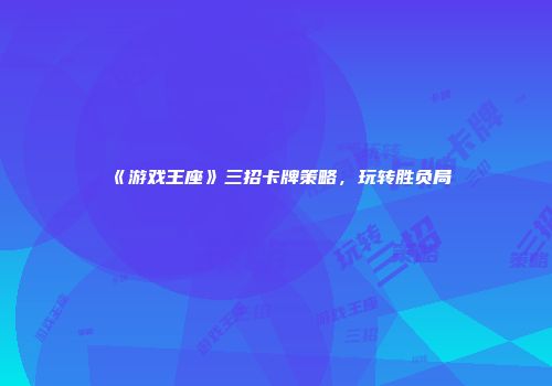 《游戏王座》三招卡牌策略，玩转胜负局
