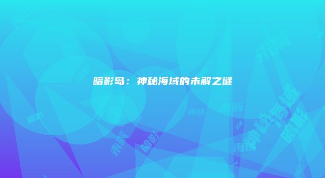 暗影岛：神秘海域的未解之谜