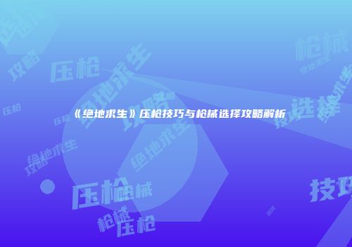 《绝地求生》压枪技巧与枪械选择攻略解析