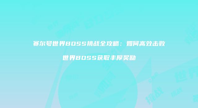 赛尔号世界BOSS挑战全攻略:如何高效击败世界BOSS获取丰厚奖励
