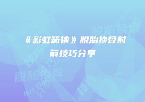 《彩虹箭侠》脱胎换骨射箭技巧分享