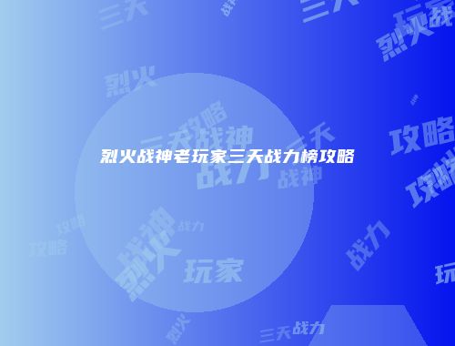 烈火战神老玩家三天战力榜攻略