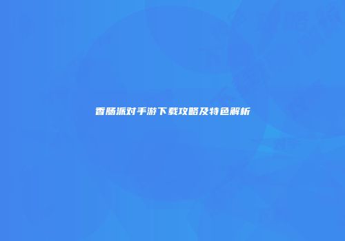香肠派对手游下载攻略及特色解析