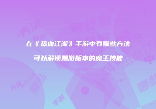 在《热血江湖》手游中有哪些方法可以解锁端游版本的魔王技能