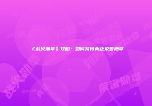 《战火勋章》攻略：如何获得真正荣誉勋章