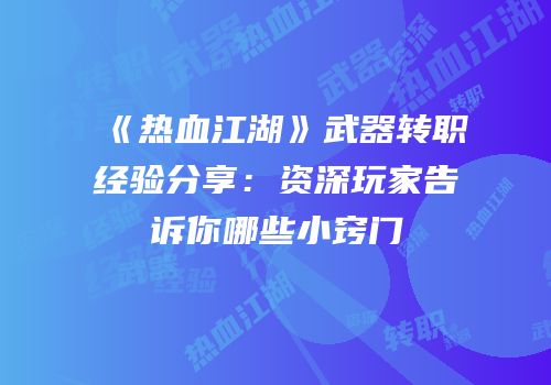 《热血江湖》武器转职经验分享：资深玩家告诉你哪些小窍门