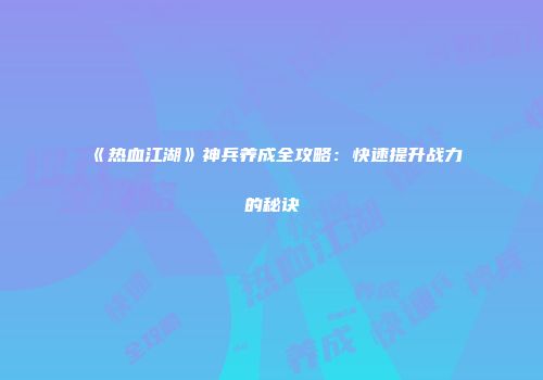 《热血江湖》神兵养成全攻略：快速提升战力的秘诀
