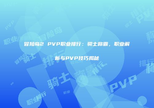冒险岛2 PVP职业排行：骑士称霸，职业解析与PVP技巧揭秘