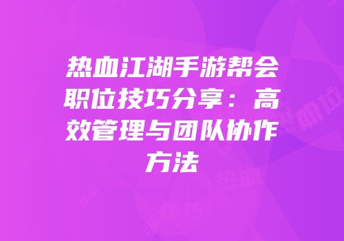 热血江湖手游帮会职位技巧分享：高效管理与团队协作方法