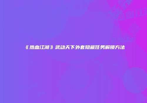 《热血江湖》武动天下外套隐藏任务解锁方法