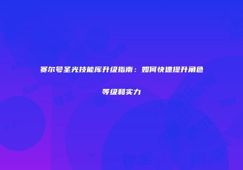赛尔号圣光技能库升级指南：如何快速提升角色等级和实力