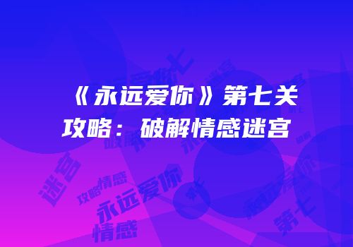《永远爱你》第七关攻略：破解情感迷宫