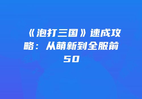《泡打三国》速成攻略：从萌新到全服前50