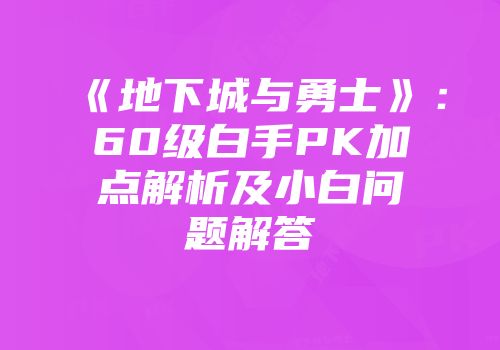 《地下城与勇士》：60级白手PK加点解析及小白问题解答