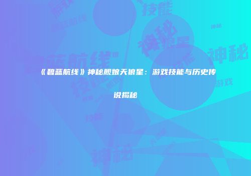 《碧蓝航线》神秘舰娘天狼星：游戏技能与历史传说揭秘