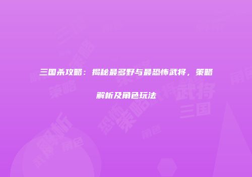 三国杀攻略：揭秘最多野与最恐怖武将，策略解析及角色玩法