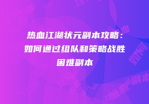 热血江湖状元副本攻略:如何通过组队和策略战胜困难副本
