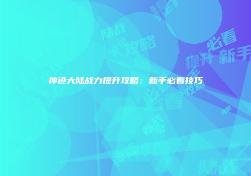神迹大陆战力提升攻略：新手必看技巧