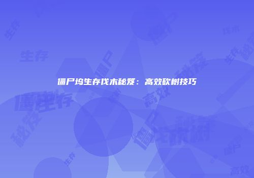 僵尸坞生存伐木秘笈：高效砍树技巧