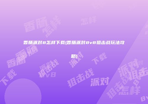 香肠派对8怎样下载(香肠派对8v8狙击战玩法攻略)