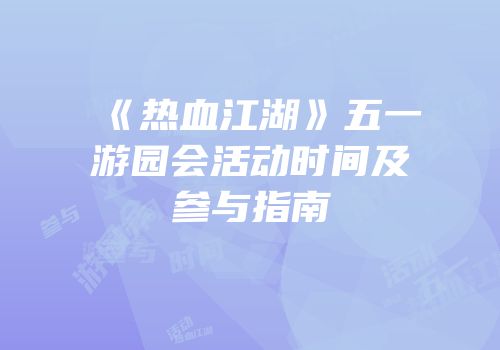 《热血江湖》五一游园会活动时间及参与指南