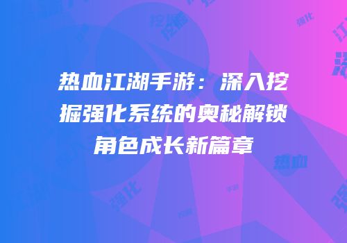 热血江湖手游：深入挖掘强化系统的奥秘解锁角色成长新篇章