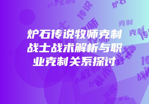 炉石传说牧师克制战士战术解析与职业克制关系探讨