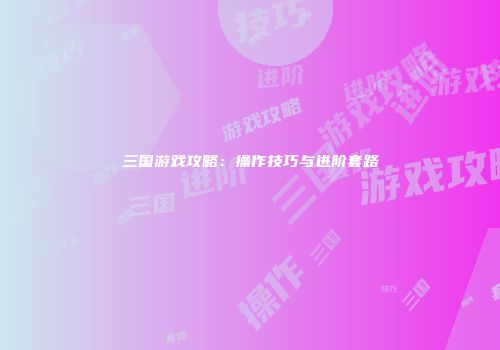 三国游戏攻略：操作技巧与进阶套路