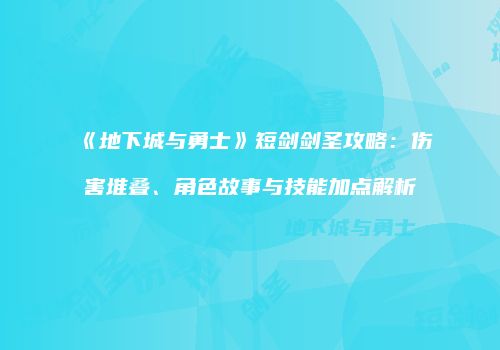 《地下城与勇士》短剑剑圣攻略：伤害堆叠、角色故事与技能加点解析