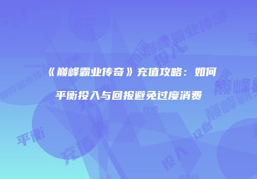 《巅峰霸业传奇》充值攻略：如何平衡投入与回报避免过度消费