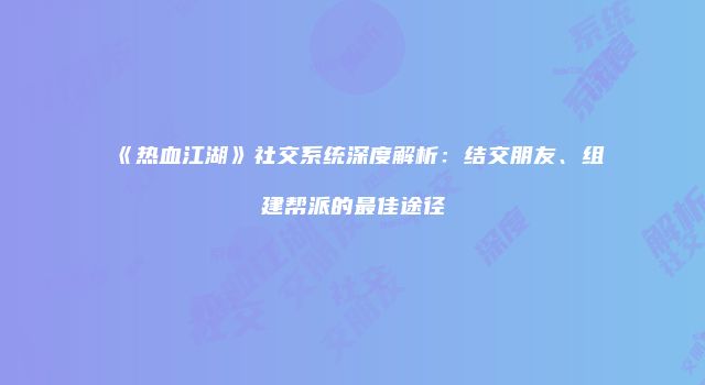 《热血江湖》社交系统深度解析：结交朋友、组建帮派的最佳途径