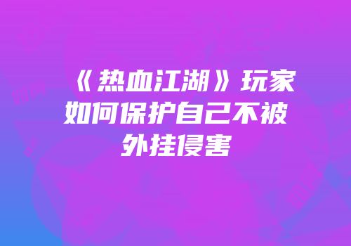 《热血江湖》玩家如何保护自己不被外挂侵害