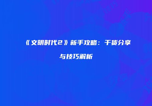 《文明时代2》新手攻略：干货分享与技巧解析