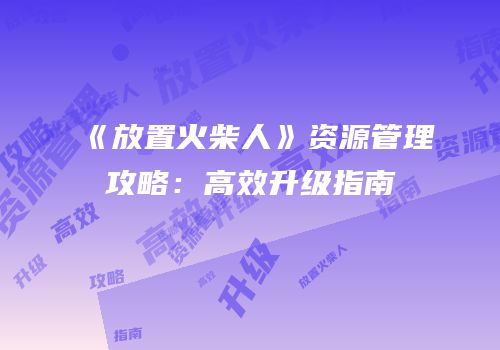 《放置火柴人》资源管理攻略：高效升级指南