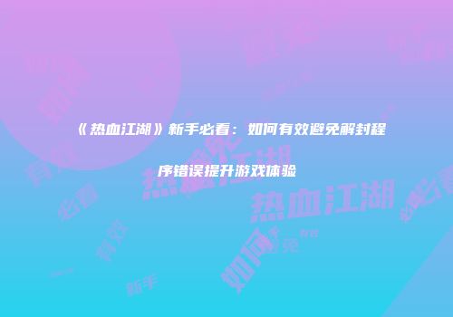 《热血江湖》新手必看：如何有效避免解封程序错误提升游戏体验