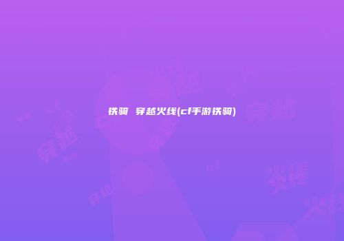 铁骑 穿越火线(cf手游铁骑)
