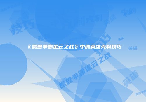 《魔兽争霸星云之战》中的英雄克制技巧