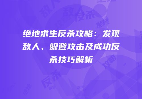 绝地求生反杀攻略：发现敌人、躲避攻击及成功反杀技巧解析