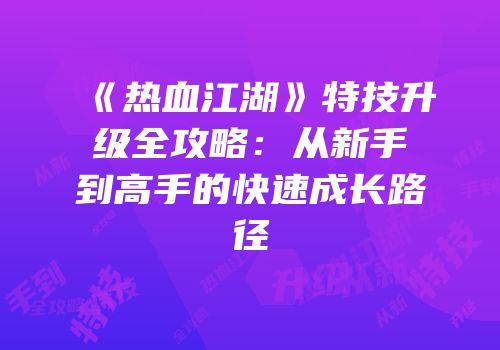 《热血江湖》特技升级全攻略：从新手到高手的快速成长路径